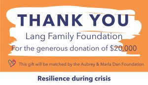 Thank you graphic to the Lang Family Foundation, who gifted $20,000. This gift will be matched by the Aubrey & Marla Dan Foundation through the Resilience during crisis campaign.