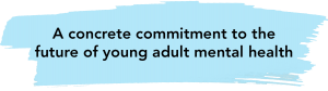 A blue stroke graphic with black bold text on top "A concrete commitment to the future of young adult mental health"