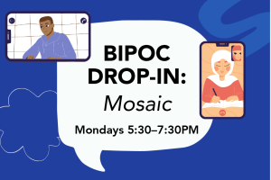 A dark purple graphic with text and illustrations. In the middle is a black heading on a white speech bubble that reads "BIPOC Drop-In: Mosaic" and a subheading underneath that reads "Mondays 5:30 to 7:30 PM." Surrounding the text are 2 illustrations of BIPOC youth on a phone screen.
