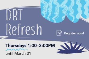 An off white graphic with text and illustrated patterns. A white heading reads "DBT Refresh" at the top and underneath is a subheading that says "Thursdays 1:00 to 3:00 PM until March 31." Surrounding the text are textured graphic elements in blue and purple.