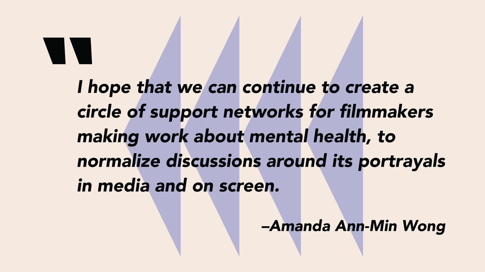 An off white graphic with purple triangles in the background and a quote overlaid by Amanda Ann-Min Wong that says "I hope that we can continue to create a circle of support networks for filmmakers making work about mental health, to normalize discussions around its portrayals in media and on screen."